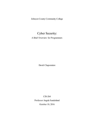 Johnson County Community College
Cyber Security:
A Brief Overview for Programmers
David Chaponniere
CIS-264
Professor Angela Sunderland
October 10, 2016
 