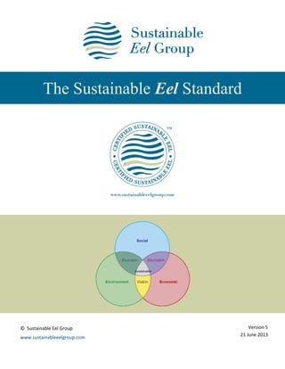 The Sustainable Eel Standard
© Sustainable Eel Group
www.sustainableeelgroup.com
Version 5
21 June 2013
 