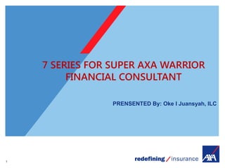 1
7 SERIES FOR SUPER AXA WARRIOR
FINANCIAL CONSULTANT
PRENSENTED By: Oke I Juansyah, ILC
 