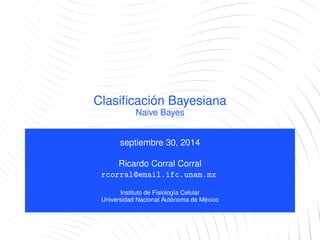 Clasiﬁcación Bayesiana
Naive Bayes
septiembre 30, 2014
Ricardo Corral Corral
rcorral@email.ifc.unam.mx
Instituto de Fisiología Celular
Universidad Nacional Autónoma de México
 