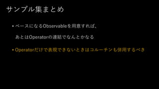 サンプル集まとめ
• ベースになるObservableを用意すれば、
あとはOperatorの連結でなんとかなる
• Operatorだけで表現できないときはコルーチンも併用するべき
 