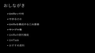 おしながき
• UniRxって何
• できること
• UniRxを構成する三大要素
• サンプル集
• UniRxの便利機能
• UniTask
• おすすめ資料
 