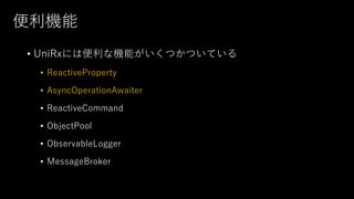 便利機能
• UniRxには便利な機能がいくつかついている
• ReactiveProperty
• AsyncOperationAwaiter
• ReactiveCommand
• ObjectPool
• ObservableLogger
• MessageBroker
 