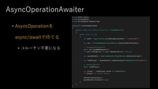 AsyncOperationAwaiter
• AsyncOperationを
async/awaitで待てる
• コルーチン不要になる
 