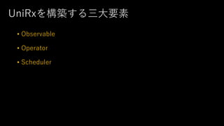 UniRxを構築する三大要素
• Observable
• Operator
• Scheduler
 