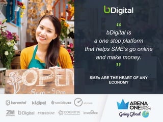 bDigital is
a one stop platform
that helps SME’s go online
and make money.
SMEs ARE THE HEART OF ANY
ECONOMY
“
“
 
