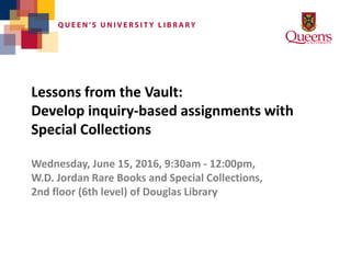 Lessons from the Vault:
Develop inquiry-based assignments with
Special Collections
Wednesday, June 15, 2016, 9:30am - 12:00pm,
W.D. Jordan Rare Books and Special Collections,
2nd floor (6th level) of Douglas Library
 
