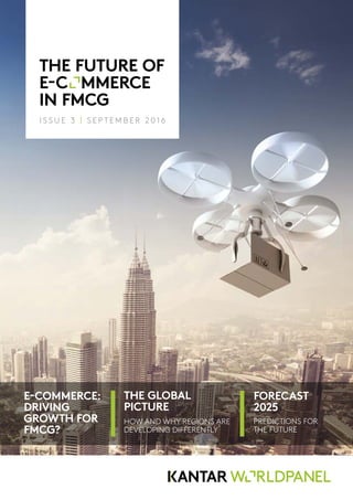 I S S U E 3 | S E P T E M B E R 2 0 1 6
E-COMMERCE:
DRIVING
GROWTH FOR
FMCG?
THE GLOBAL
PICTURE
FORECAST
2025
HOW AND WHY REGIONS ARE
DEVELOPING DIFFERENTLY
PREDICTIONS FOR
THE FUTURE
THE FUTURE OF
E-C	MMERCE
IN FMCG
 