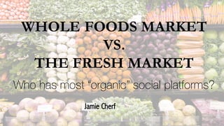 WHOLE FOODS MARKET
VS.
THE FRESH MARKET
Who has most “organic” social platforms?
Jamie Cherf
 