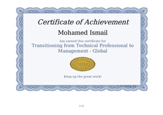 1	/	2
Certificate	of	Achievement
Mohamed	Ismail
has	earned	this	certificate	for
Transitioning	from	Technical	Professional	to
Management	-	Global
Keep	up	the	great	work!
2016-04-16
 