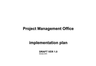 Project Management OfficeProject Management Office
implementation planimplementation plan
DRAFT VER 1.0
Octobar 2015
 
