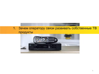 1. Зачем оператору связи развивать собственные ТВ
   продукты




                                              3
 