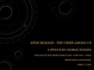 STEM DEMAND : THE CRISIS AMONG US
A SPEECH BY GEORGE JENKINS
COLLEGE OF SOUTHERN MARYLAND - COM 1010 – 130429
PROFESSOR ALISON BODE
APRIL 11, 2016
 