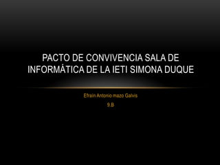 PACTO DE CONVIVENCIA SALA DE
INFORMÁTICA DE LA IETI SIMONA DUQUE

           Efraín Antonio mazo Galvis
                      9.B
 