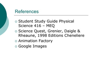 References
 Student Study Guide Physical
Science 416 – MEQ
 Science Quest, Grenier, Daigle &
Rheaune, 1998 Editions Cheneliere
 Animation Factory
 Google Images
 