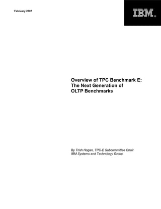 February 2007
                                                           ®




                Overview of TPC Benchmark E:
                The Next Generation of
                OLTP Benchmarks




                By Trish Hogan, TPC-E Subcommittee Chair
                IBM Systems and Technology Group
 