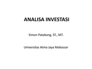 ANALISA INVESTASI
Simon Patabang, ST., MT.
Universitas Atma Jaya Makassar
 