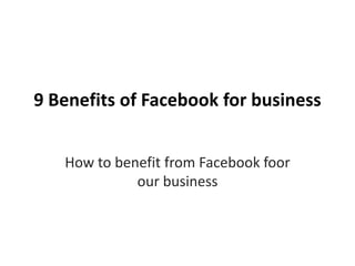 9 Benefits of Facebook for business
How to benefit from Facebook foor
our business
 