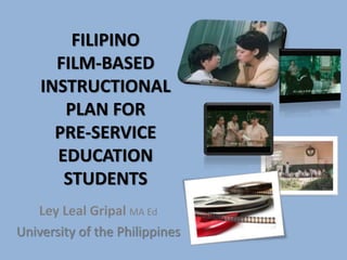 FILIPINO 
FILM-BASED 
INSTRUCTIONAL 
PLAN FOR 
PRE-SERVICE 
EDUCATION 
STUDENTS 
Ley Leal Gripal MA Ed 
University of the Philippines 
 