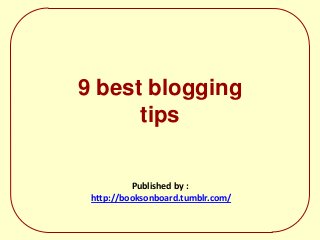 9 best blogging
tips
Published by :
http://booksonboard.tumblr.com/
 