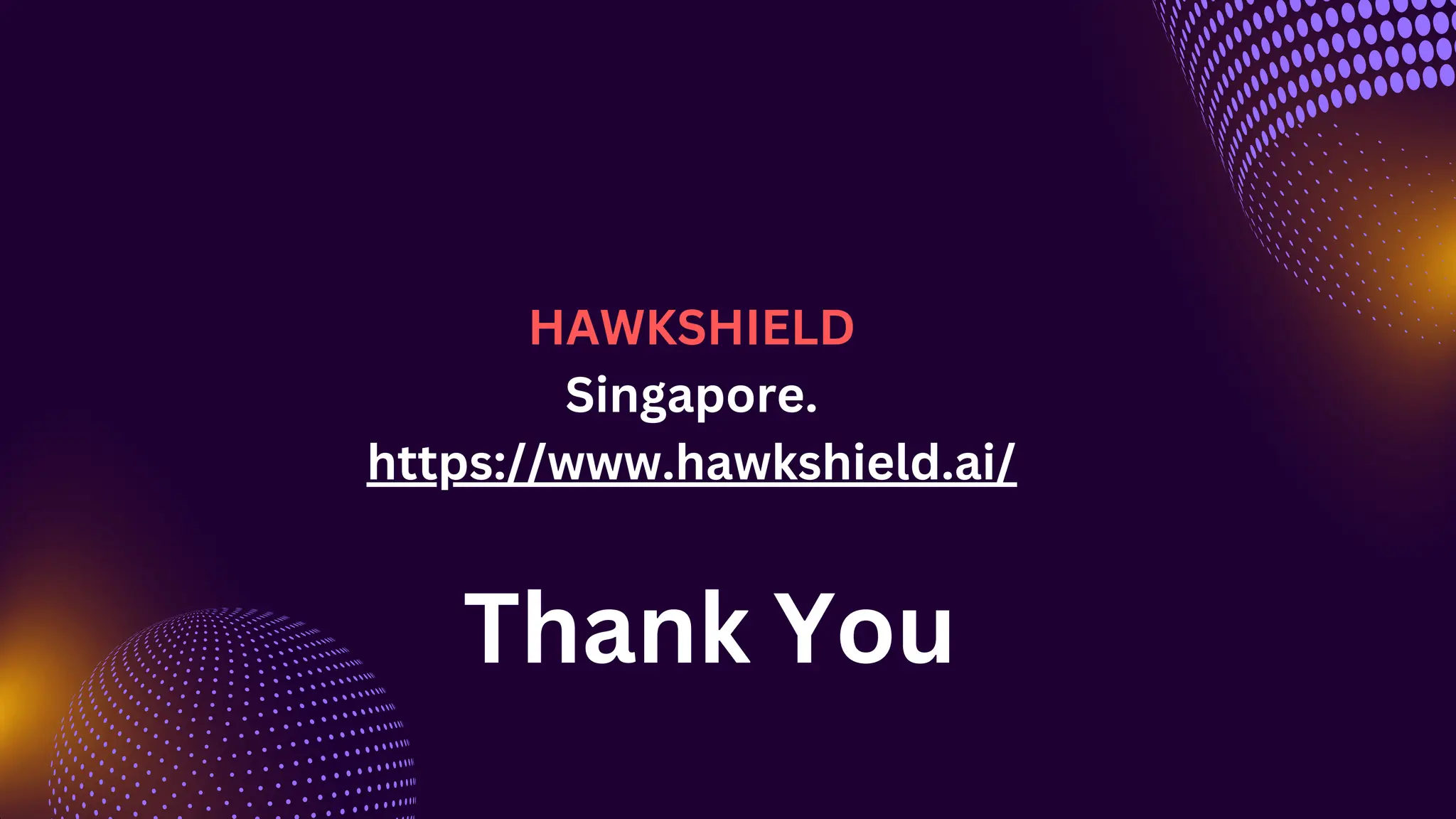 HAWKSHIELD
Singapore.
https://www.hawkshield.ai/
Thank You
 