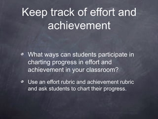 Keep track of effort and
    achievement

 What ways can students participate in
 charting progress in effort and
 achievement in your classroom?
 Use an effort rubric and achievement rubric
 and ask students to chart their progress.
 