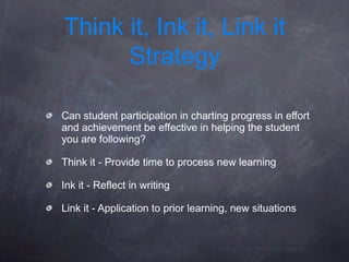Think it, Ink it, Link it
      Strategy

Can student participation in charting progress in effort
and achievement be effective in helping the student
you are following?

Think it - Provide time to process new learning

Ink it - Reflect in writing

Link it - Application to prior learning, new situations
 