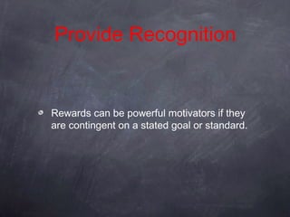 Provide Recognition


Rewards can be powerful motivators if they
are contingent on a stated goal or standard.
 