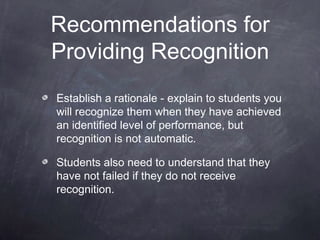 Recommendations for
Providing Recognition
Establish a rationale - explain to students you
will recognize them when they have achieved
an identified level of performance, but
recognition is not automatic.

Students also need to understand that they
have not failed if they do not receive
recognition.
 
