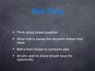 Ball Toss

Think about posed question

When ball is tossed the recipient shares their
ideas

Ball is then tossed to someone else

All who wish to share should have the
opportunity
 