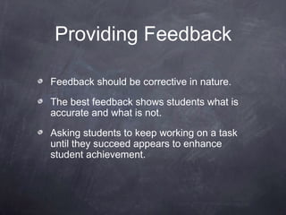 Providing Feedback

Feedback should be corrective in nature.

The best feedback shows students what is
accurate and what is not.

Asking students to keep working on a task
until they succeed appears to enhance
student achievement.
 