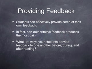 Providing Feedback
Students can effectively provide some of their
own feedback.

In fact, non-authoritative feedback produces
the most gain.

What are ways your students provide
feedback to one another before, during, and
after reading?
 