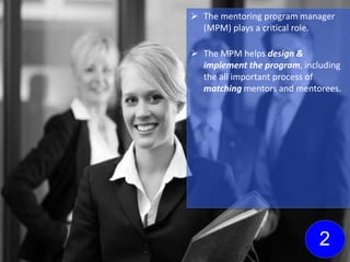  The mentoring program manager
(MPM) plays a critical role.
 The MPM helps design &
implement the program, including
the all important process of
matching mentors and mentorees.
2
 