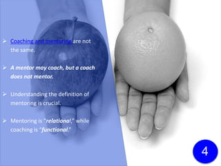 Coaching and mentoring are not
the same.
 A mentor may coach, but a coach
does not mentor.
 Understanding the definition of
mentoring is crucial.
 Mentoring is “relational,” while
coaching is “functional.”
4
Click here to download a free
white paper on the differences
between coaching and
mentoring!
 