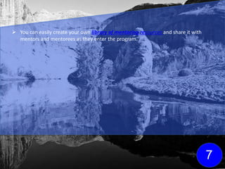  You can easily create your own library of mentoring resources and share it with
mentors and mentorees as they enter the program.
7
Click here for FREE
mentoring resources
to get your library
started!
 