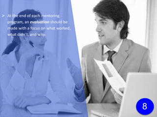  At the end of each mentoring
program, an evaluation should be
made with a focus on what worked,
what didn’t, and why.
 You can then make adjustments
accordingly before your next program
begins.
8
 