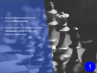  Every mentoring program should
have a strategic purpose.
 This provides the mentors and mentorees
a foundation upon which they can
build their relationships.
1
 