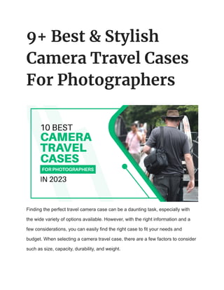 9+ Best & Stylish
Camera Travel Cases
For Photographers
Finding the perfect travel camera case can be a daunting task, especially with
the wide variety of options available. However, with the right information and a
few considerations, you can easily find the right case to fit your needs and
budget. When selecting a camera travel case, there are a few factors to consider
such as size, capacity, durability, and weight.
 