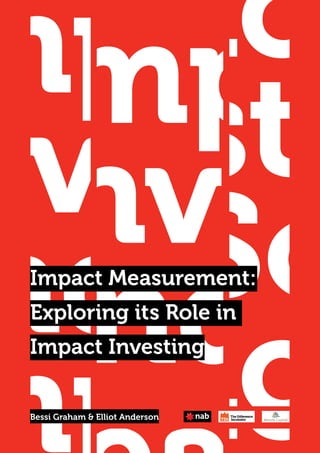 1
Exploring its Role in
Impact Investing
mpact
nvestm
nd So
mpact
Impa
Inves
and S
mpact
nvestm
nd So
mpact
Impact Measurement:
Exploring its Role in
Impact Investing
Impac
Invest
and S
Impac
mpact
nvestm
nd So
mpactBessi Graham & Elliot Anderson
 