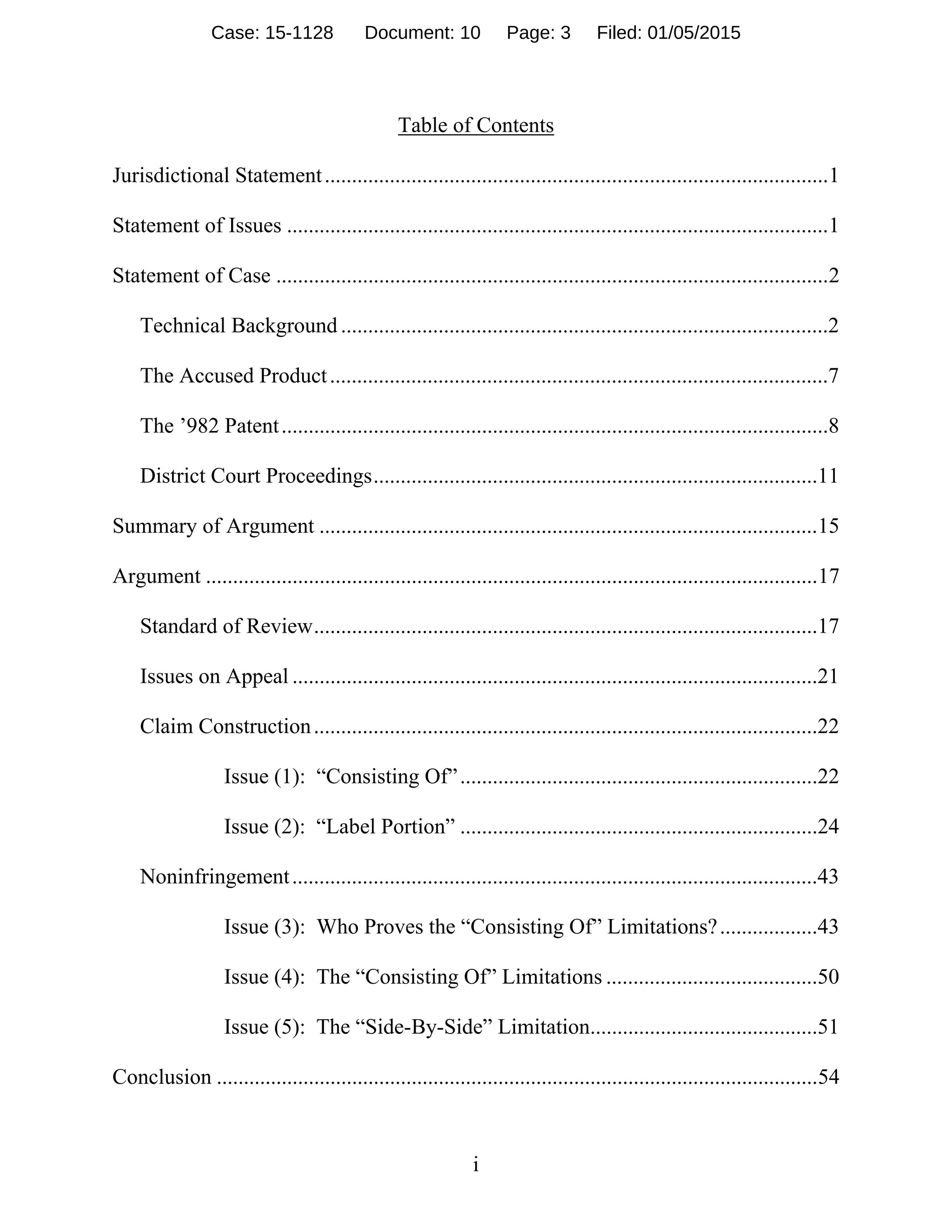 i
Table of Contents
Jurisdictional Statement.............................................................................................1 
Statement of Issues ....................................................................................................1 
Statement of Case ......................................................................................................2 
Technical Background ..........................................................................................2 
The Accused Product............................................................................................7 
The ’982 Patent.....................................................................................................8 
District Court Proceedings..................................................................................11 
Summary of Argument ............................................................................................15 
Argument .................................................................................................................17 
Standard of Review.............................................................................................17 
Issues on Appeal .................................................................................................21 
Claim Construction.............................................................................................22 
Issue (1): “Consisting Of”..................................................................22 
Issue (2): “Label Portion” ..................................................................24 
Noninfringement.................................................................................................43 
Issue (3): Who Proves the “Consisting Of” Limitations?..................43 
Issue (4): The “Consisting Of” Limitations .......................................50 
Issue (5): The “Side-By-Side” Limitation..........................................51 
Conclusion ...............................................................................................................54 
Case: 15-1128 Document: 10 Page: 3 Filed: 01/05/2015
 