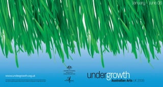 www.undergrowth.org.uk
This program is an initiative of the Australian Government through the Australia Council, its arts funding and advisory
body, and the Australia International Cultural Council, an initiative of the Department of Foreign Affairs and Trade.
January - June 06
 