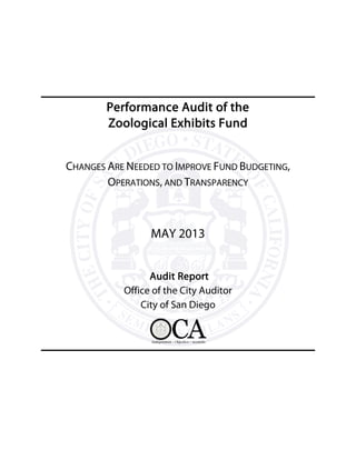 Performance Audit of the
Zoological Exhibits Fund
CHANGES ARE NEEDED TO IMPROVE FUND BUDGETING,
OPERATIONS, AND TRANSPARENCY
MAY 2013
Audit Report
Office of the City Auditor
City of San Diego
 