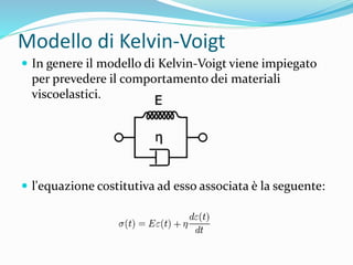 Modello di Kelvin-Voigt
 In genere il modello di Kelvin-Voigt viene impiegato
per prevedere il comportamento dei materiali
viscoelastici.
 l'equazione costitutiva ad esso associata è la seguente:
 