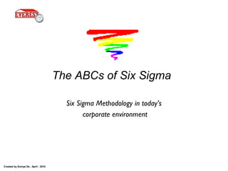 Created by Somya De , April - 2010
The ABCs of Six Sigma
Six Sigma Methodology in today’s
corporate environment
 