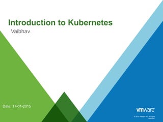 © 2014 VMware Inc. All rights
reserved.
Introduction to Kubernetes
Date: 17-01-2015
Vaibhav
 