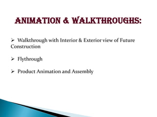 Animation & Walkthroughs:
? Walkthrough with Interior & Exterior view of Future
Construction
? Flythrough
? Product Animation and Assembly
 