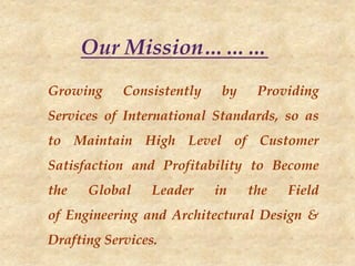 Growing Consistently by Providing
Services of International Standards, so as
to Maintain High Level of Customer
Satisfaction and Profitability to Become
the Global Leader in the Field
of Engineering and Architectural Design &
Drafting Services.
Our Mission
 