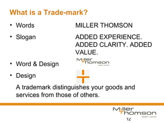 12
What is a Trade-mark?
• Words MILLER THOMSON
• Slogan ADDED EXPERIENCE.
ADDED CLARITY. ADDED
VALUE.
• Word & Design
• Design
A trademark distinguishes your goods and
services from those of others.
 