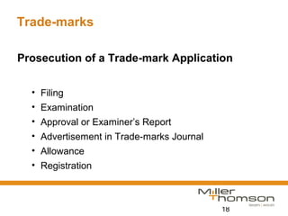 18
Trade-marks
Prosecution of a Trade-mark Application
• Filing
• Examination
• Approval or Examiner’s Report
• Advertisement in Trade-marks Journal
• Allowance
• Registration
 
