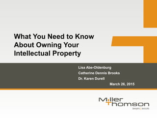What You Need to Know
About Owning Your
Intellectual Property
Lisa Abe-Oldenburg
Catherine Dennis Brooks
Dr. Karen Durell
March 26, 2015
 